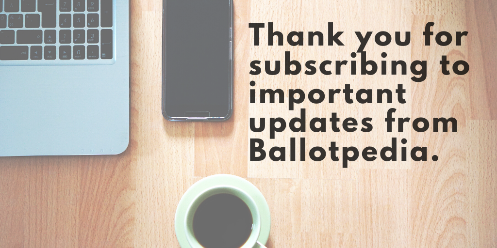Thank you for subscribing for important updates from Ballotpedia..png